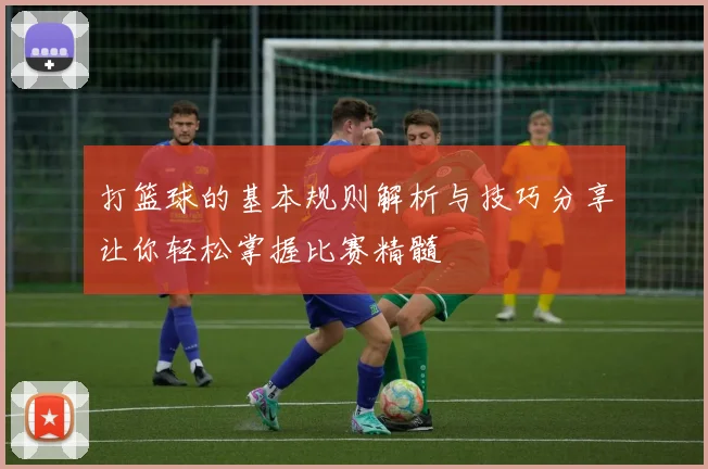 打篮球的基本规则解析与技巧分享让你轻松掌握比赛精髓