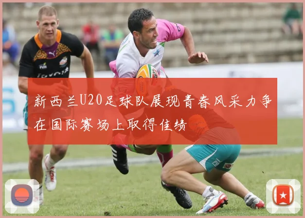 新西兰U20足球队展现青春风采力争在国际赛场上取得佳绩