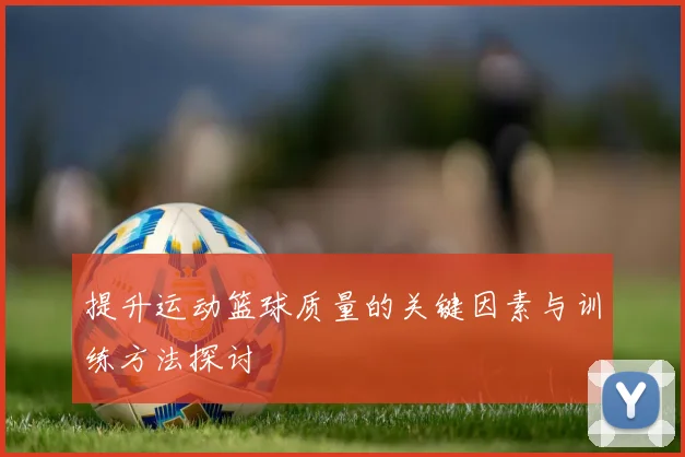 提升运动篮球质量的关键因素与训练方法探讨