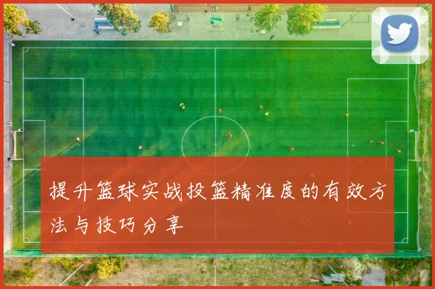 提升篮球实战投篮精准度的有效方法与技巧分享