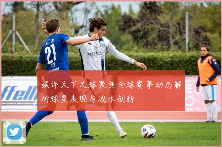 娱评天下足球聚焦全球赛事动态解析球星表现与战术创新