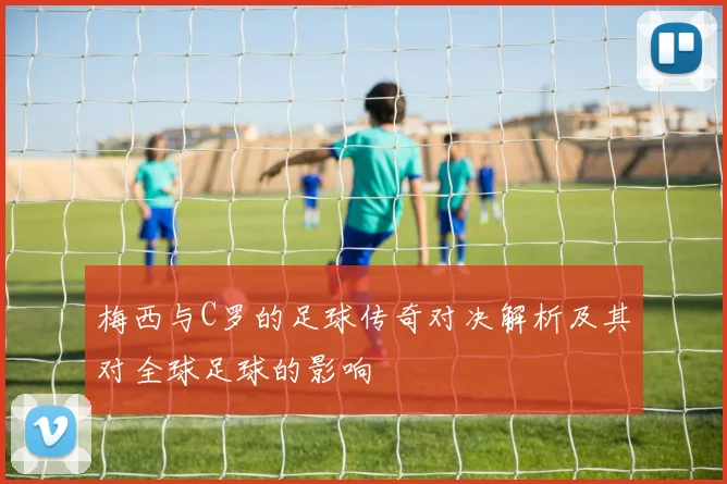 梅西与C罗的足球传奇对决解析及其对全球足球的影响