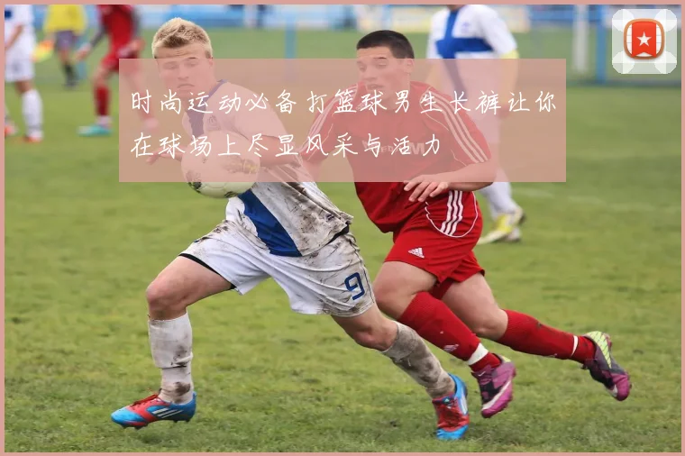 时尚运动必备打篮球男生长裤让你在球场上尽显风采与活力